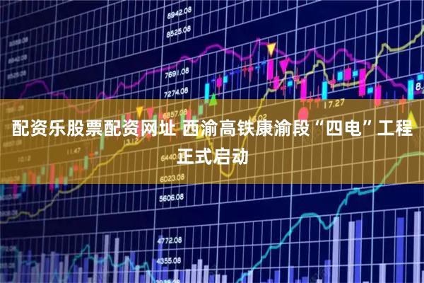 配资乐股票配资网址 西渝高铁康渝段“四电”工程正式启动