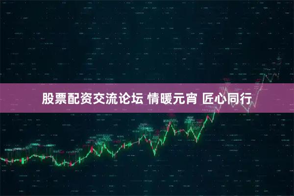股票配资交流论坛 情暖元宵 匠心同行