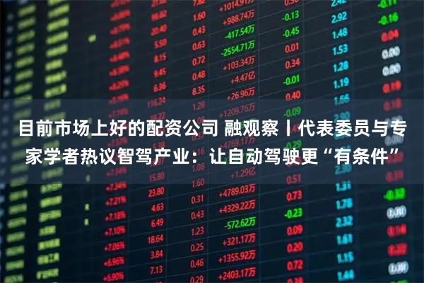 目前市场上好的配资公司 融观察丨代表委员与专家学者热议智驾产业：让自动驾驶更“有条件”