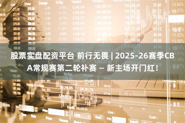 股票实盘配资平台 前行无畏 | 2025-26赛季CBA常规赛第二轮补赛 — 新主场开门红！