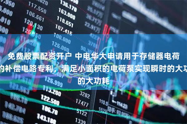 免费股票配资开户 中电华大申请用于存储器电荷泵的补偿电路专利，满足小面积的电荷泵实现瞬时的大功耗