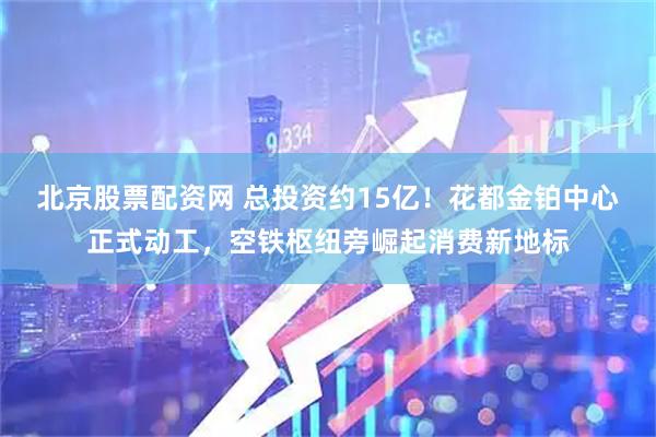 北京股票配资网 总投资约15亿！花都金铂中心正式动工，空铁枢纽旁崛起消费新地标
