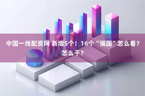 中国一线配资网 新增5个！16个“强国”怎么看？怎么干？