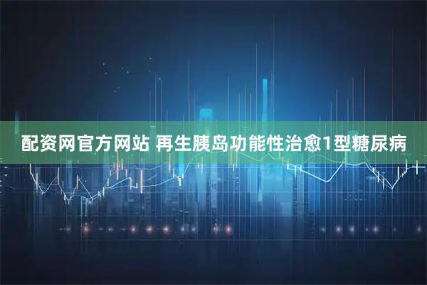 配资网官方网站 再生胰岛功能性治愈1型糖尿病
