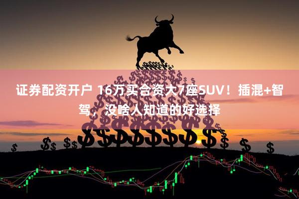 证券配资开户 16万买合资大7座SUV！插混+智驾，没啥人知道的好选择