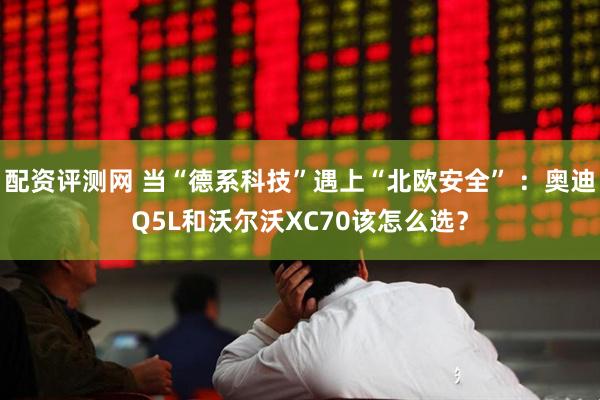 配资评测网 当“德系科技”遇上“北欧安全” ：奥迪Q5L和沃尔沃XC70该怎么选？