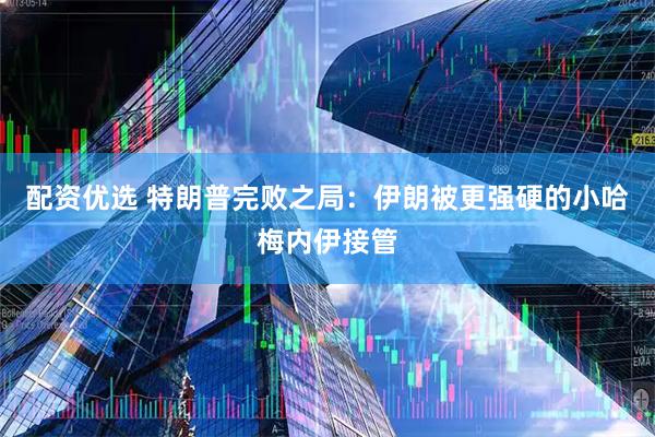 配资优选 特朗普完败之局：伊朗被更强硬的小哈梅内伊接管