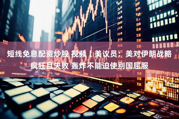 短线免息配资炒股 视频丨美议员：美对伊朗战略疯狂且失败 轰炸不能迫使别国屈服