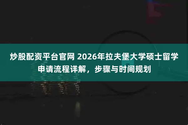 炒股配资平台官网 2026年拉夫堡大学硕士留学申请流程详解，步骤与时间规划