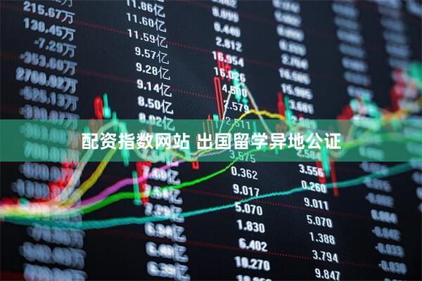 配资指数网站 出国留学异地公证