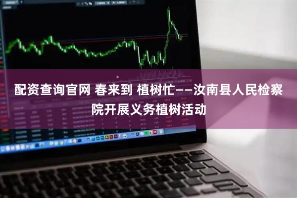 配资查询官网 春来到 植树忙——汝南县人民检察院开展义务植树活动