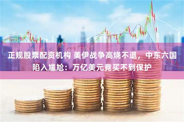 正规股票配资机构 美伊战争高烧不退，中东六国陷入尴尬：万亿美元竟买不到保护