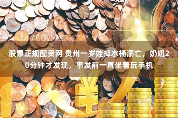 股票正规配资网 贵州一岁娃掉水桶溺亡，奶奶20分钟才发现，事发前一直坐着玩手机
