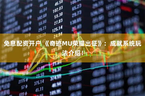免息配资开户 《奇迹MU荣耀出征》：成就系统玩法介绍！