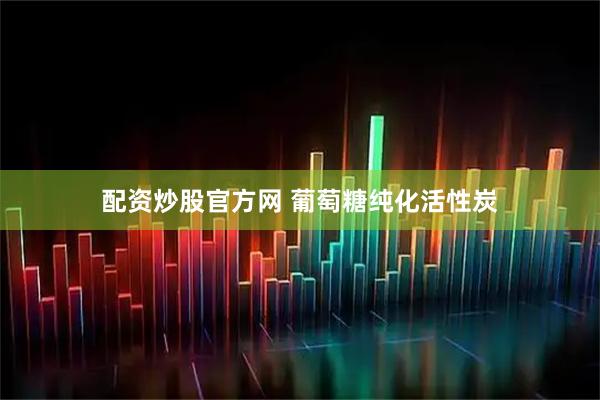 配资炒股官方网 葡萄糖纯化活性炭