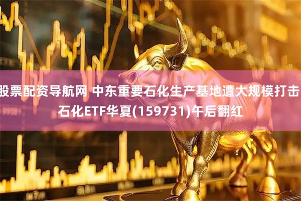 股票配资导航网 中东重要石化生产基地遭大规模打击，石化ETF华夏(159731)午后翻红