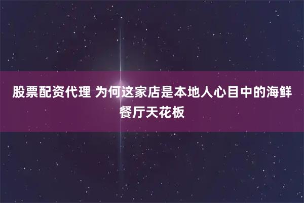 股票配资代理 为何这家店是本地人心目中的海鲜餐厅天花板