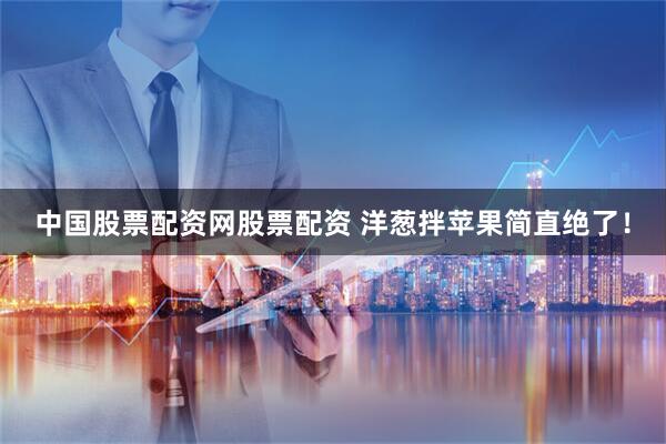 中国股票配资网股票配资 洋葱拌苹果简直绝了！