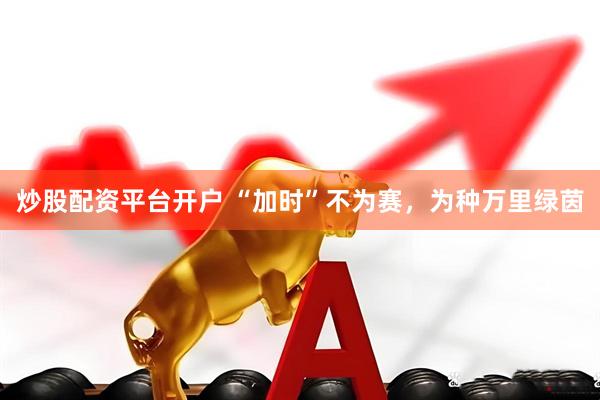 炒股配资平台开户 “加时”不为赛，为种万里绿茵
